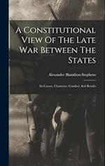 A Constitutional View Of The Late War Between The States: Its Causes, Character, Conduct And Results 