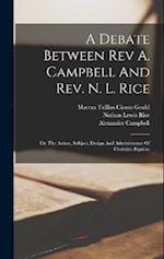 A Debate Between Rev A. Campbell And Rev. N. L. Rice: On The Action, Subject, Design And Administrator Of Christian Baptism 