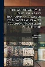 The Wood Family of Burslem, a Brief Biography of Those of its Members who Were Sculptors, Modellers and Potters 