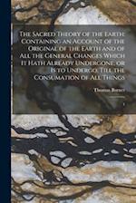 The Sacred Theory of the Earth: Containing an Account of the Original of the Earth and of all the General Changes Which it Hath Already Undergone, or 