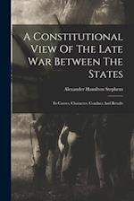 A Constitutional View Of The Late War Between The States: Its Causes, Character, Conduct And Results 