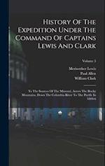 History Of The Expedition Under The Command Of Captains Lewis And Clark: To The Sources Of The Missouri, Across The Rocky Mountains, Down The Columbia