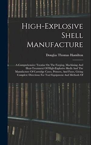 High-explosive Shell Manufacture: A Comprehensive Treatise On The Forging, Machining And Heat-treatment Of High-explosive Shells And The Manufacture O