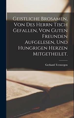 Geistliche Brosamen, von des Herrn Tisch gefallen, von guten Freunden aufgelesen, und hungrigen Herzen mitgetheilet.