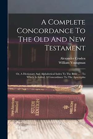 A Complete Concordance To The Old And New Testament: Or, A Dictionary And Alphabetical Index To The Bible ... : To Which Is Added, A Concordance To Th