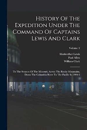 History Of The Expedition Under The Command Of Captains Lewis And Clark: To The Sources Of The Missouri, Across The Rocky Mountains, Down The Columbia