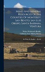 Mines And Mineral Resources Of The Counties Of Monterey, San Benito, San Luis Obispo, Santa Barbara, Ventura: By Walter W. Bradley ... [et Al.] 