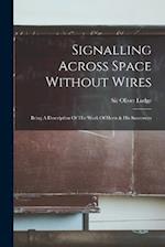 Signalling Across Space Without Wires: Being A Description Of The Work Of Hertz & His Successors 