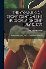 The Storming Of Stony Point On The Hudson, Midnight, July 15, 1779: Its Importance In The Light Of Unpublished Documents 