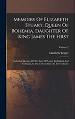 Memoirs Of Elizabeth Stuart, Queen Of Bohemia, Daughter Of King James The First: Including Sketches Of The State Of Society In Holland And Germany, In