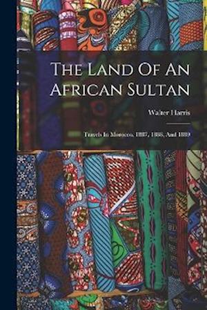 The Land Of An African Sultan: Travels In Morocco, 1887, 1888, And 1889