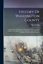 History Of Washington County: From Its First Settlement To The Present Time : First Under Virginia As Yohogania, Ohio, Or Augusta County Until 1781 : 