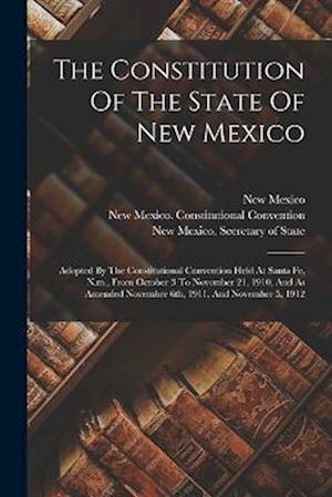 The Constitution Of The State Of New Mexico: Adopted By The Constitutional Convention Held At Santa Fe, N.m., From October 3 To November 21, 1910, And