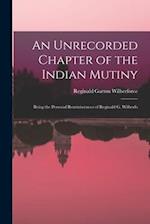 An Unrecorded Chapter of the Indian Mutiny: Being the Personal Reminiscences of Reginald G. Wilberfo 