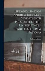 Life and Times of Andrew Johnson, Seventeenth President of the United States. Written From a Nationa 
