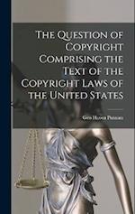 The Question of Copyright Comprising the Text of the Copyright Laws of the United States 