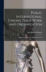 Public International Unions, Their Work and Organization; a Study in International Administrative La 