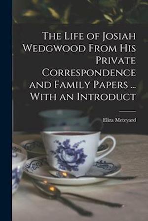 The Life of Josiah Wedgwood From his Private Correspondence and Family Papers ... With an Introduct