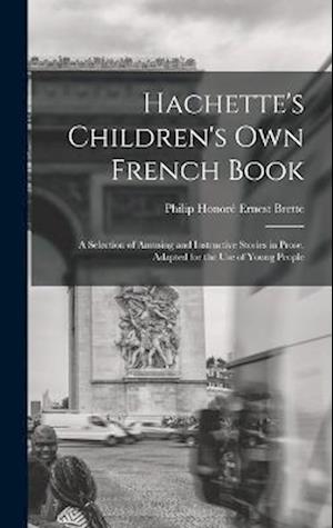 Hachette's Children's Own French Book: A Selection of Amusing and Instructive Stories in Prose. Adapted for the Use of Young People