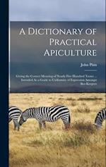 A Dictionary of Practical Apiculture: Giving the Correct Meaning of Nearly Five Hundred Terms ... Intended As a Guide to Uniformity of Expression Amon