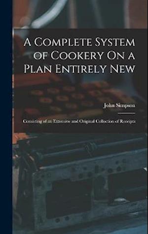 A Complete System of Cookery On a Plan Entirely New: Consisting of an Extensive and Original Collection of Receipts