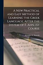 A New Practical and Easy Method of Learning the Greek Language, After the System of F. Ahn. 1St Course 