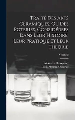 Traité Des Arts Céramiques, Ou Des Poteries, Considérées Dans Leur Histoire, Leur Pratique Et Leur Théorie; Volume 2