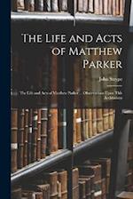 The Life and Acts of Matthew Parker: The Life and Acts of Matthew Parker ... Observations Upon This Archbishop 