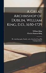A Great Archbishop of Dublin, William King, D.D., 1650-1729: His Autobiography, Family, and a Selection From His Correspondence 