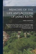 Memoirs of the Life and Actions of James Keith: Field-Marshal, in the Prussian Armies. Containing His Conduct in the Muscovite Wars Against the Turks 