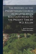 The History of the Presbyterian Church in Ireland, by J. S. Reid, Continued to the Present Time by W.D. Killen 