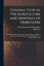 General View of the Agriculture and Minerals of Derbyshire: With Observations On the Means of Their Improvement Drawn Up for the Consideration of the 