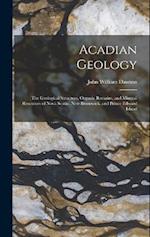 Acadian Geology: The Geological Structure, Organic Remains, and Mineral Resources of Nova Scotia, New Brunswick, and Prince Edward Island 