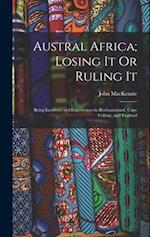 Austral Africa; Losing It Or Ruling It: Being Incidents and Experiences in Bechuanaland, Cape Colony, and England 