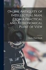 On the Antiquity of Intellectual Man, From a Practical and Astronomical Point of View 