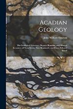 Acadian Geology: The Geological Structure, Organic Remains, and Mineral Resources of Nova Scotia, New Brunswick, and Prince Edward Island 