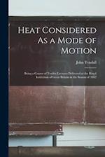 Heat Considered As a Mode of Motion: Being a Course of Twelve Lectures Delivered at the Royal Institution of Great Britain in the Season of 1862 