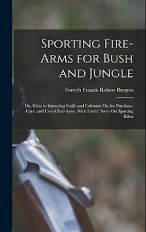 Sporting Fire-Arms for Bush and Jungle: Or, Hints to Intending Griffs and Colonists On the Purchase, Care, and Use of Fire-Arms, With Useful Notes On