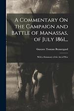 A Commentary On the Campaign and Battle of Manassas, of July 1861...: With a Summary of the Art of War 
