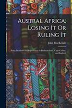 Austral Africa; Losing It Or Ruling It: Being Incidents and Experiences in Bechuanaland, Cape Colony, and England 