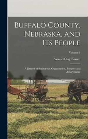 Buffalo County, Nebraska, and Its People: A Record of Settlement, Organization, Progress and Achievement; Volume 1