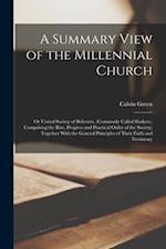 A Summary View of the Millennial Church: Or United Society of Believers, (Commonly Called Shakers.) Comprising the Rise, Progress and Practical Order 