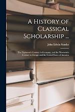 A History of Classical Scholarship ...: The Eighteenth Century in Germany, and the Nineteenth Century in Europe and the United States of America 
