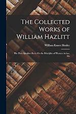The Collected Works of William Hazlitt: The Plain Speaker. Essay On the Principles of Human Action, Etc 