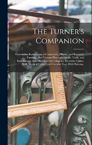 The Turner's Companion: Containing Instructions in Concentric, Elliptic, and Eccentric Turning; Also Various Plates of Chucks, Tools, and Instruments: