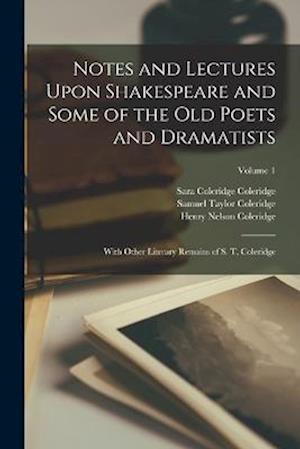 Notes and Lectures Upon Shakespeare and Some of the Old Poets and Dramatists: With Other Literary Remains of S. T. Coleridge; Volume 1