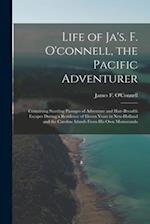 Life of Ja's. F. O'connell, the Pacific Adventurer: Containing Startling Passages of Adventure and Hair-Breadth Escapes During a Residence of Eleven Y