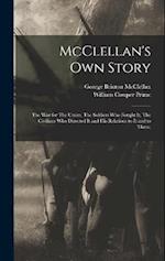 McClellan's own Story: The war for The Union, The Soldiers who Fought it, The Civilians who Directed it and his Relations to it and to Them; 