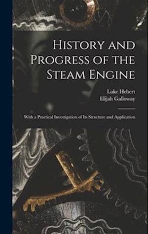 History and Progress of the Steam Engine: With a Practical Investigation of Its Structure and Application