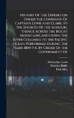 History Of the Expedition Under the Command Of Captains Lewis and Clark, to the Sources Of the Missouri, Thence Across the Rocky Mountains and Down th